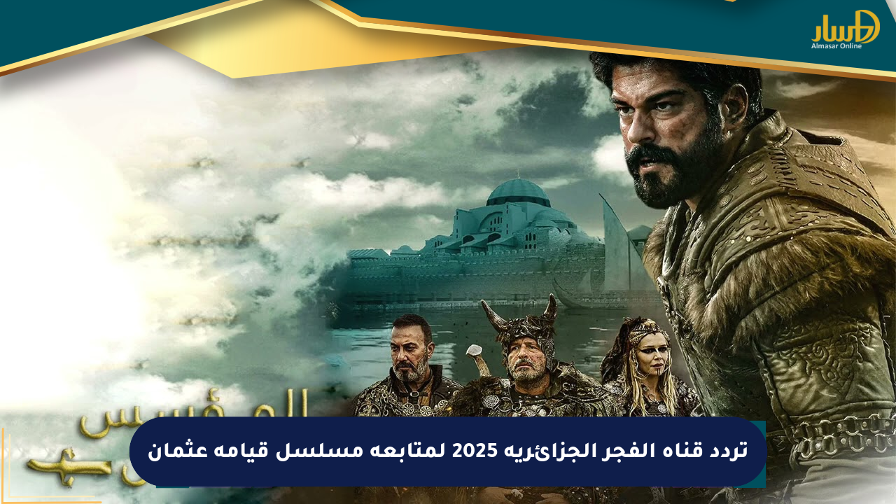 تردد قناة الفجر الجزائرية 2025 لمتابعة مسلسل قيامة عثمان
